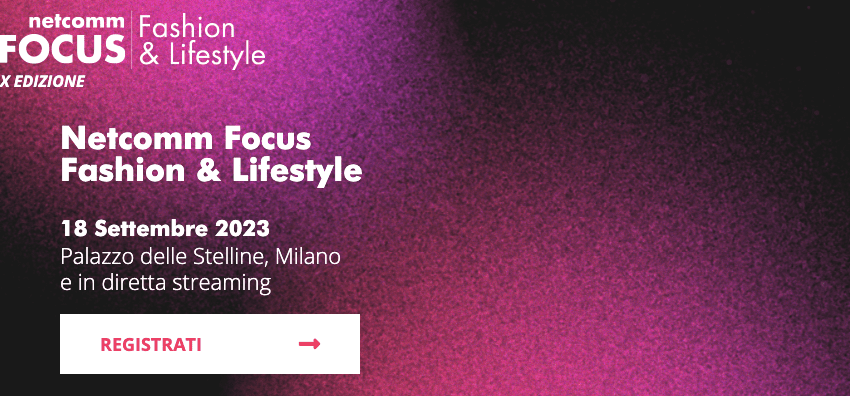  “Netcomm Focus Fashion&Lifestyle”: l’evento di Netcomm sui nuovi paradigmi nel retail della moda e del lifestyle